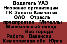 Водитель УАЗ › Название организации ­ ГК Золото Камчатки, ОАО › Отрасль предприятия ­ Металлы › Минимальный оклад ­ 32 000 - Все города Работа » Вакансии   . Кемеровская обл.,Юрга г.